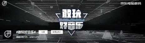 京東電腦數碼掀起“敢玩好音樂”浪潮，引爆社會化傳播