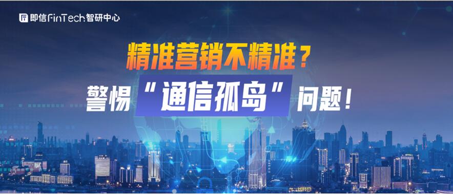 即信Fintech智研中心│精準(zhǔn)營銷不精準(zhǔn)？警惕“通信孤島”問題！