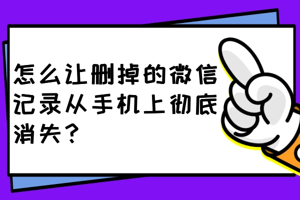 怎么讓刪掉的微信記錄從手機(jī)上徹底消失？一鍵刪除不留痕！