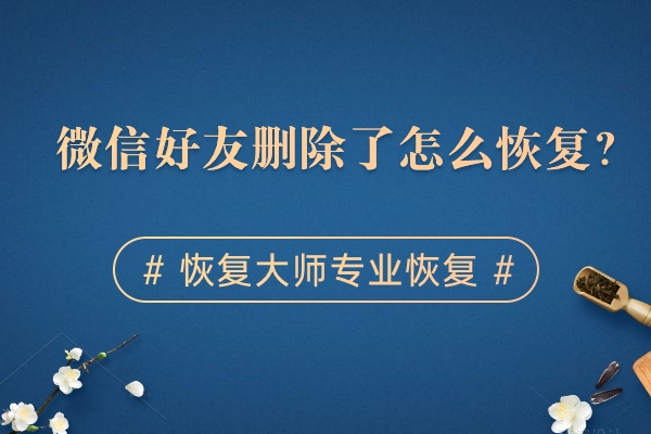 微信刪除了好友如何恢復(fù)？方法用對，事半功倍！