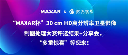 “MAXAR杯”30 cm HD高分辨率衛(wèi)星影像制圖處理大賽“多重驚喜”等您來！