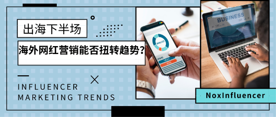 NoxInfluencer：出海下半場(chǎng) 海外網(wǎng)紅營(yíng)銷能否扭轉(zhuǎn)戰(zhàn)局？