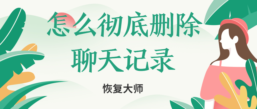 怎么徹底刪除聊天記錄不被恢復？小編親身實驗為你解答