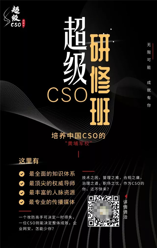 超級CSO研修班重磅首發(fā)，打造網(wǎng)絡(luò)安全“黃埔軍?！?/></p><p>即日起，我們啟動超級CSO研修班并開放報名!</p><p>本研修班是由安在新媒體策劃、發(fā)起并主辦，旨在為廣大企業(yè)、機構(gòu)和組織的CSO或準CSO們提供一個快速入門、充電蓄能、資源對接的直通渠道和互助平臺，某種程度講，這將是CSO們最好的啟航點和加油站，是中國CSO的“黃埔軍校”。</p><p>我們的口號是：無限可能，成就有你!</p><p>基本目標</p><p>?挖掘、打造并推廣中國優(yōu)秀的CSO;</p><p>?樹立中國領(lǐng)袖級CSO標桿;</p><p>?建立CSO能力素質(zhì)、資源整合及職業(yè)框架，使其向著專業(yè)化、職業(yè)化、多通道、品牌化的方向發(fā)展;</p><p>?創(chuàng)立CSO培養(yǎng)持續(xù)性機制;</p><p>?組建CSO社群并推廣CSO文化;</p><p>?成立CSO基金(待定)，對接網(wǎng)安創(chuàng)投。</p><p>整體計劃</p><p>本研修班即日啟動報名。</p><p>計劃于2020年春節(jié)后，也就是2~4月正式授課。</p><p>研修班時長10天，分五個周末，每個周末2天。</p><p>授課地點暫定北京、上海兩地。</p><p>課程設(shè)置</p><p>鑒于目前CSO能力模型缺乏通用標準，加上國內(nèi)普遍強調(diào)網(wǎng)絡(luò)安全以攻防為主的技術(shù)“硬件”，而忽視包括政府關(guān)系、組織經(jīng)營、企業(yè)管理等在內(nèi)“軟件”能力的現(xiàn)實，本項目擬以國際通行的ITGRC(信息科技領(lǐng)域治理、風險管理與合規(guī))框架，結(jié)合重點實務(wù)(專業(yè)化、職業(yè)化、多通道、品牌化)，以及知名企業(yè)優(yōu)秀CSO的“現(xiàn)身說法”，設(shè)定適用于CSO全面打造和提升的“超級CSO知識體系”——4大領(lǐng)域，16個子域。</p><p align=