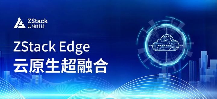 ZStack Edge 云原生超融合發(fā)布，一站式交付云原生基礎(chǔ)設(shè)施