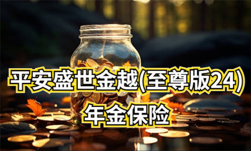 平安人壽金越年金24重磅上市，助客戶悅享品質(zhì)人生